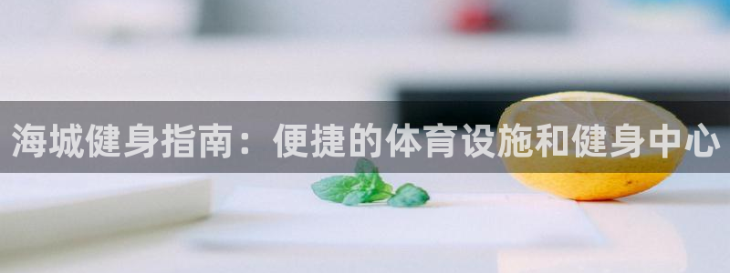 意昂体育3招商电话是多少号码：海城健身指南：便捷的体